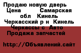 Продаю новую дверь . › Цена ­ 850 - Самарская обл., Кинель-Черкасский р-н, Кинель-Черкассы с. Авто » Продажа запчастей   